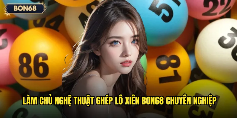 Làm chủ nghệ thuật ghép lô xiên Bon68 chuyên nghiệp