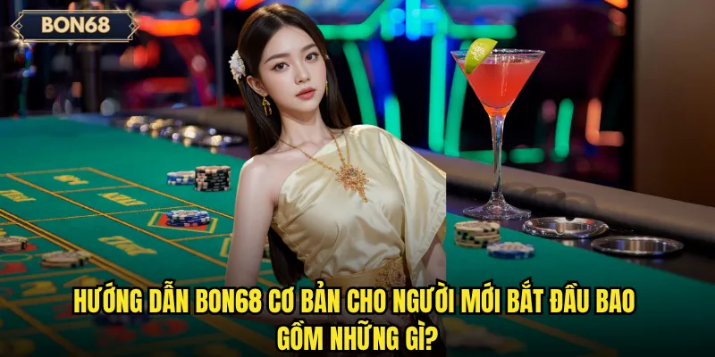 Tại sao người chơi mới cần có hướng dẫn Bon68 chi tiết và đầy đủ? 2 Hướng dẫn Bon68 cơ bản cho người mới bắt đầu bao gồm những gì?